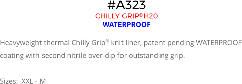 #A323 CHILLY GRIP H20  WATERPROOF  Heavyweight thermal Chilly Grip® knit liner, patent pending WATERPROOF coating with second nitrile over-dip for outstanding grip.  Sizes:  XXL - M