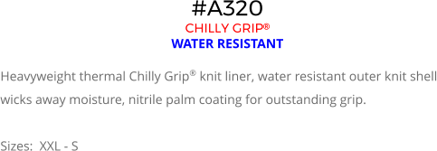#A320 CHILLY GRIP   WATER RESISTANT  Heavyweight thermal Chilly Grip® knit liner, water resistant outer knit shell wicks away moisture, nitrile palm coating for outstanding grip.  Sizes:  XXL - S