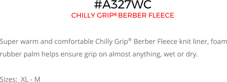 #A327WC CHILLY GRIP BERBER FLEECE   Super warm and comfortable Chilly Grip® Berber Fleece knit liner, foam rubber palm helps ensure grip on almost anything, wet or dry.  Sizes:  XL - M