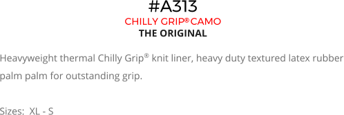 #A313 CHILLY GRIP CAMO THE ORIGINAL  Heavyweight thermal Chilly Grip® knit liner, heavy duty textured latex rubber palm palm for outstanding grip.  Sizes:  XL - S